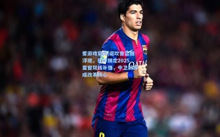 爱游戏官网|诺坎普蓝图浮现，巴萨锁定2025夏窗双线补强，中卫前锋成改革核心