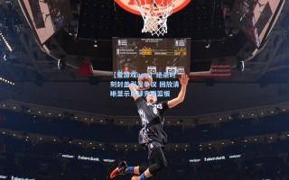 【爱游戏app】绝杀时刻封盖引发争议 回放清晰显示皮球先碰篮板