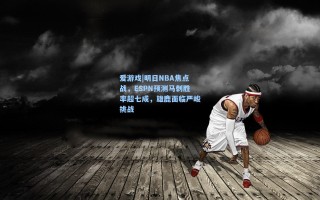 爱游戏|明日NBA焦点战，ESPN预测马刺胜率超七成，雄鹿面临严峻挑战