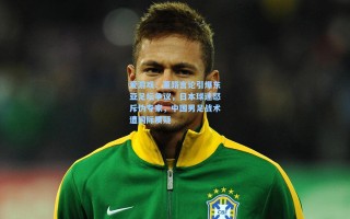 爱游戏：董路言论引爆东亚足坛争议，日本球迷怒斥伪专家，中国男足战术遭国际质疑