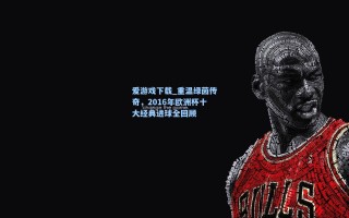 爱游戏下载_重温绿茵传奇，2016年欧洲杯十大经典进球全回顾