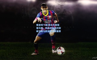 爱游戏下载|恩瓦内里租借马赛，阿森纳新星的突破之路与欧洲舞台新篇章