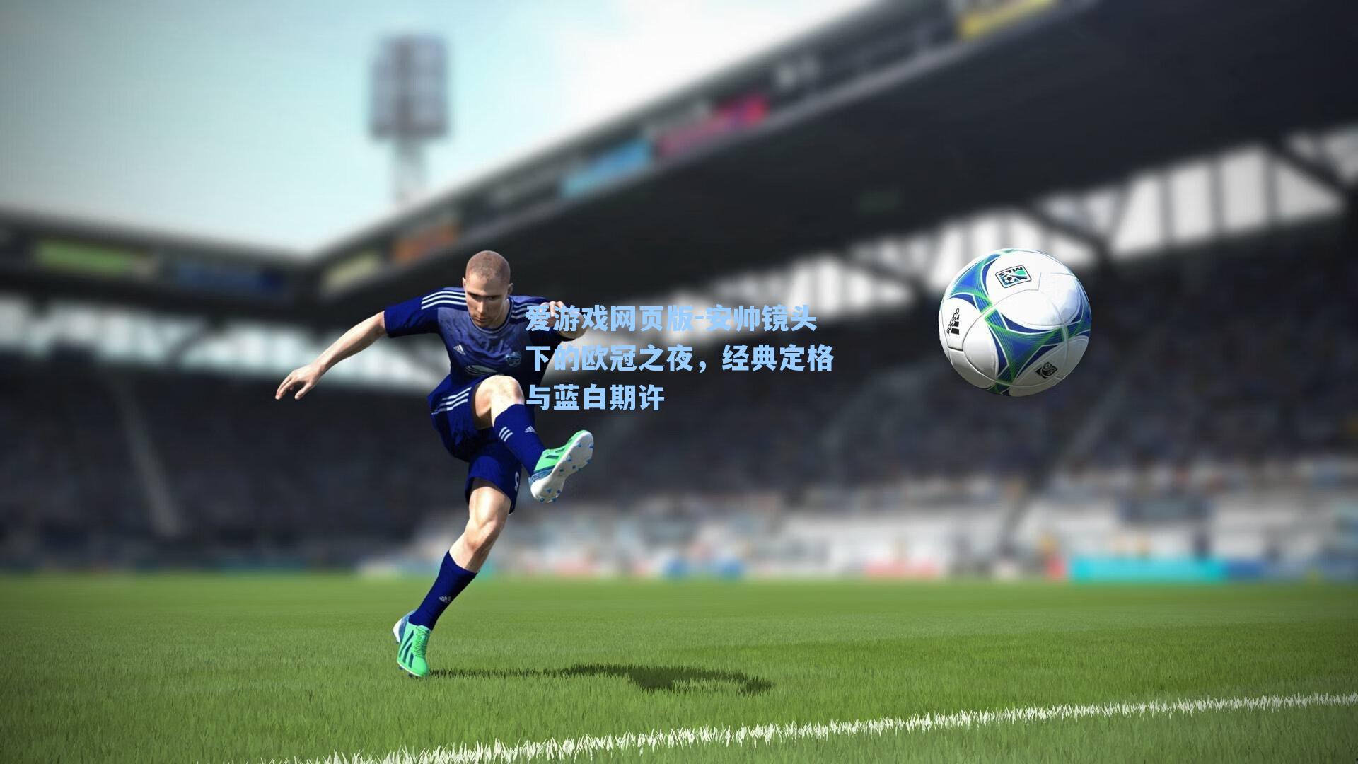爱游戏网页版-安帅镜头下的欧冠之夜，经典定格与蓝白期许-第2张图片-爱游戏-稳定流畅的综合娱乐服务平台