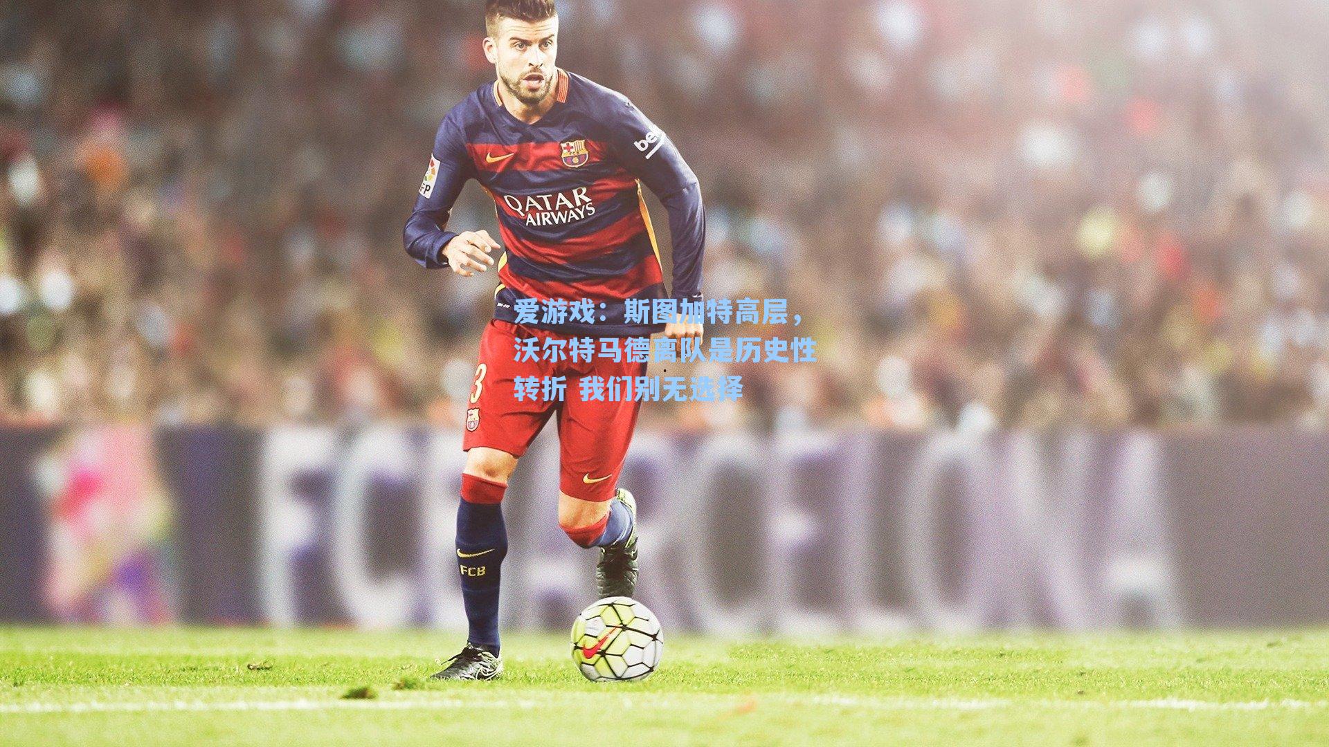 爱游戏：斯图加特高层，沃尔特马德离队是历史性转折 我们别无选择-第2张图片-爱游戏-稳定流畅的综合娱乐服务平台