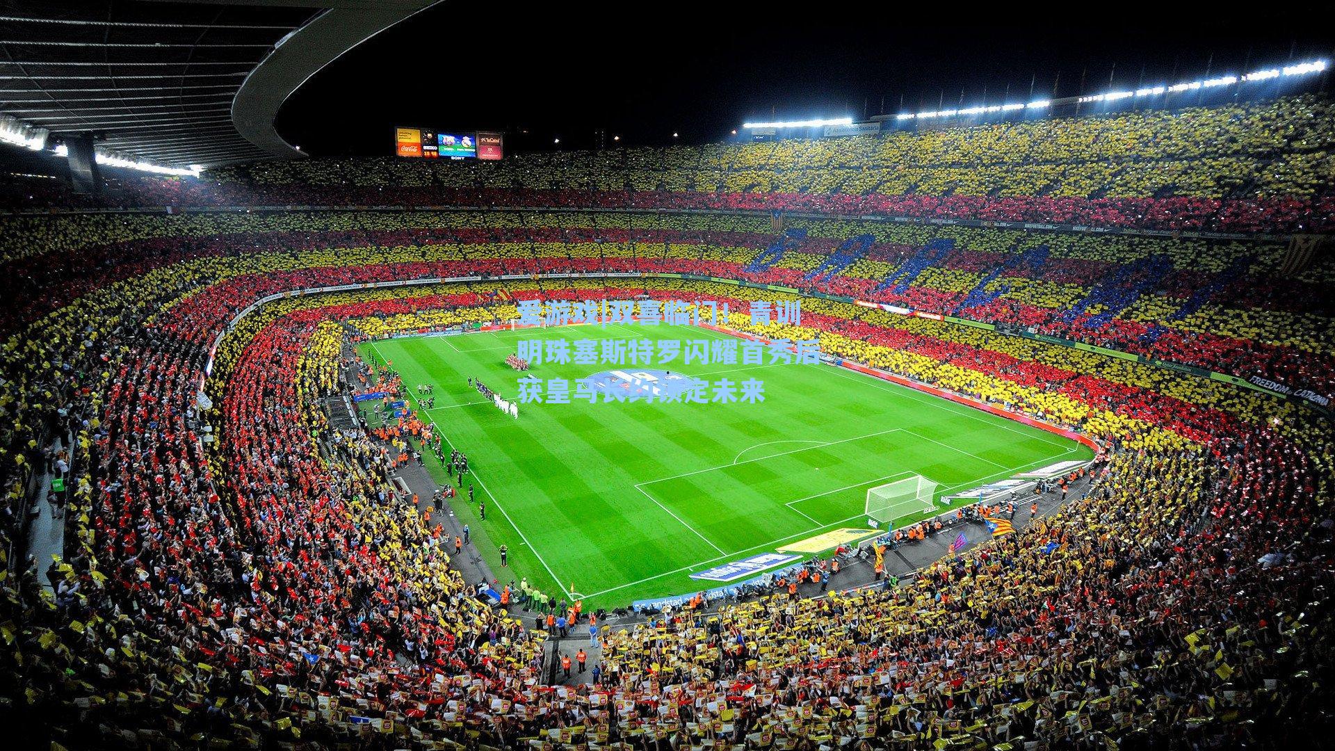 爱游戏|双喜临门！青训明珠塞斯特罗闪耀首秀后获皇马长约锁定未来-第3张图片-爱游戏-稳定流畅的综合娱乐服务平台