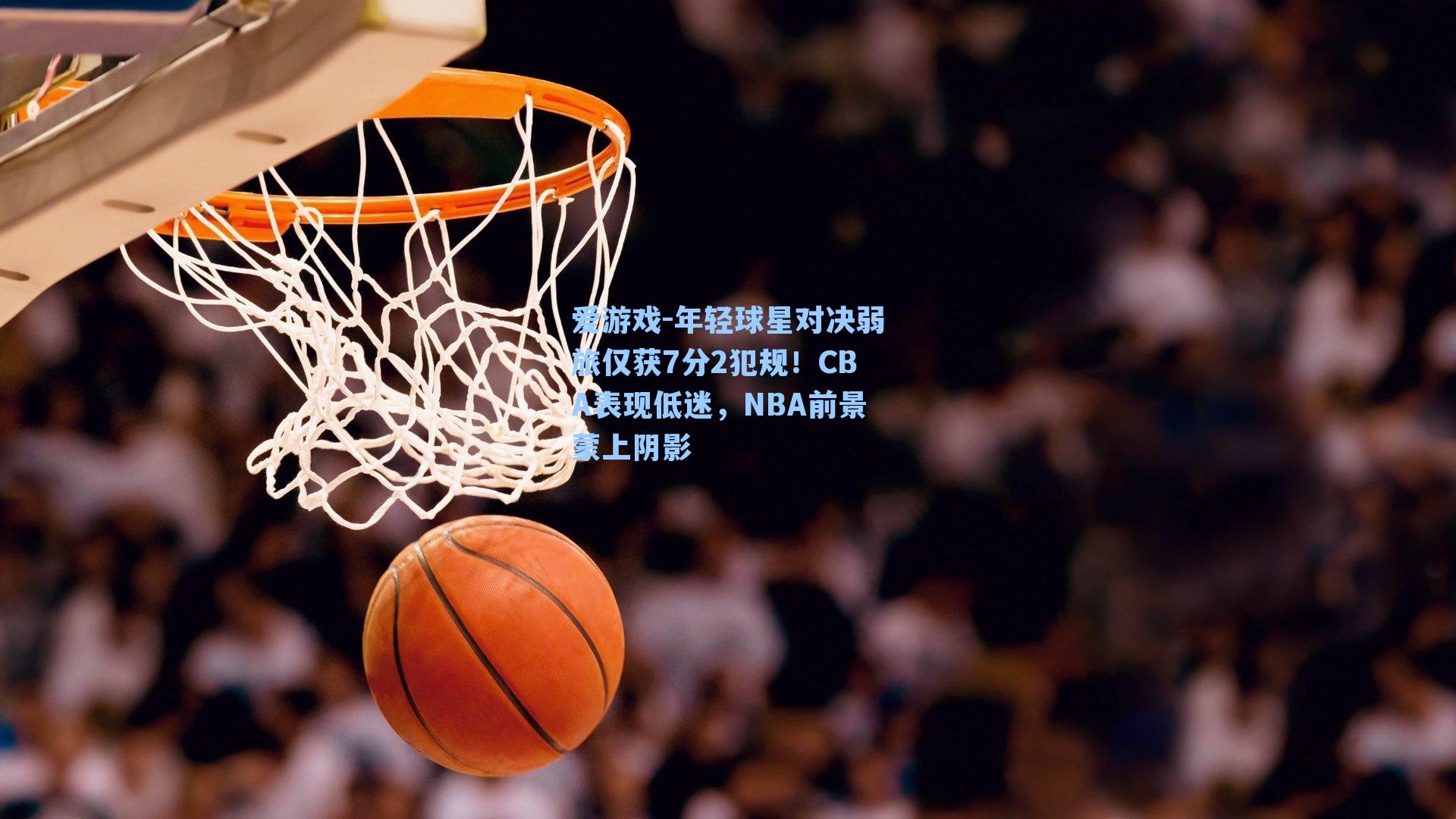 爱游戏-年轻球星对决弱旅仅获7分2犯规！CBA表现低迷，NBA前景蒙上阴影-第1张图片-爱游戏-稳定流畅的综合娱乐服务平台