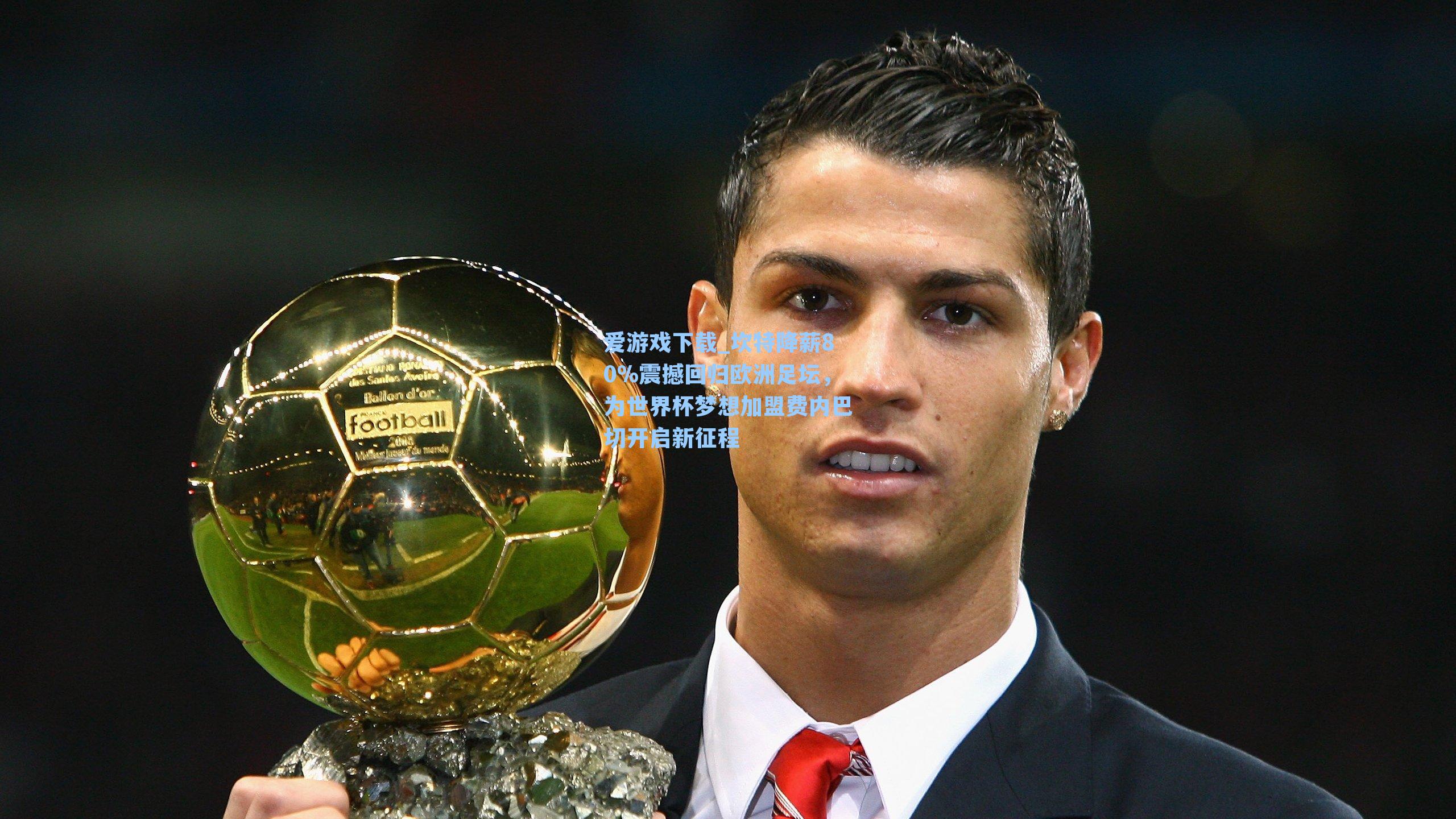 爱游戏下载_坎特降薪80%震撼回归欧洲足坛，为世界杯梦想加盟费内巴切开启新征程-第3张图片-爱游戏-稳定流畅的综合娱乐服务平台